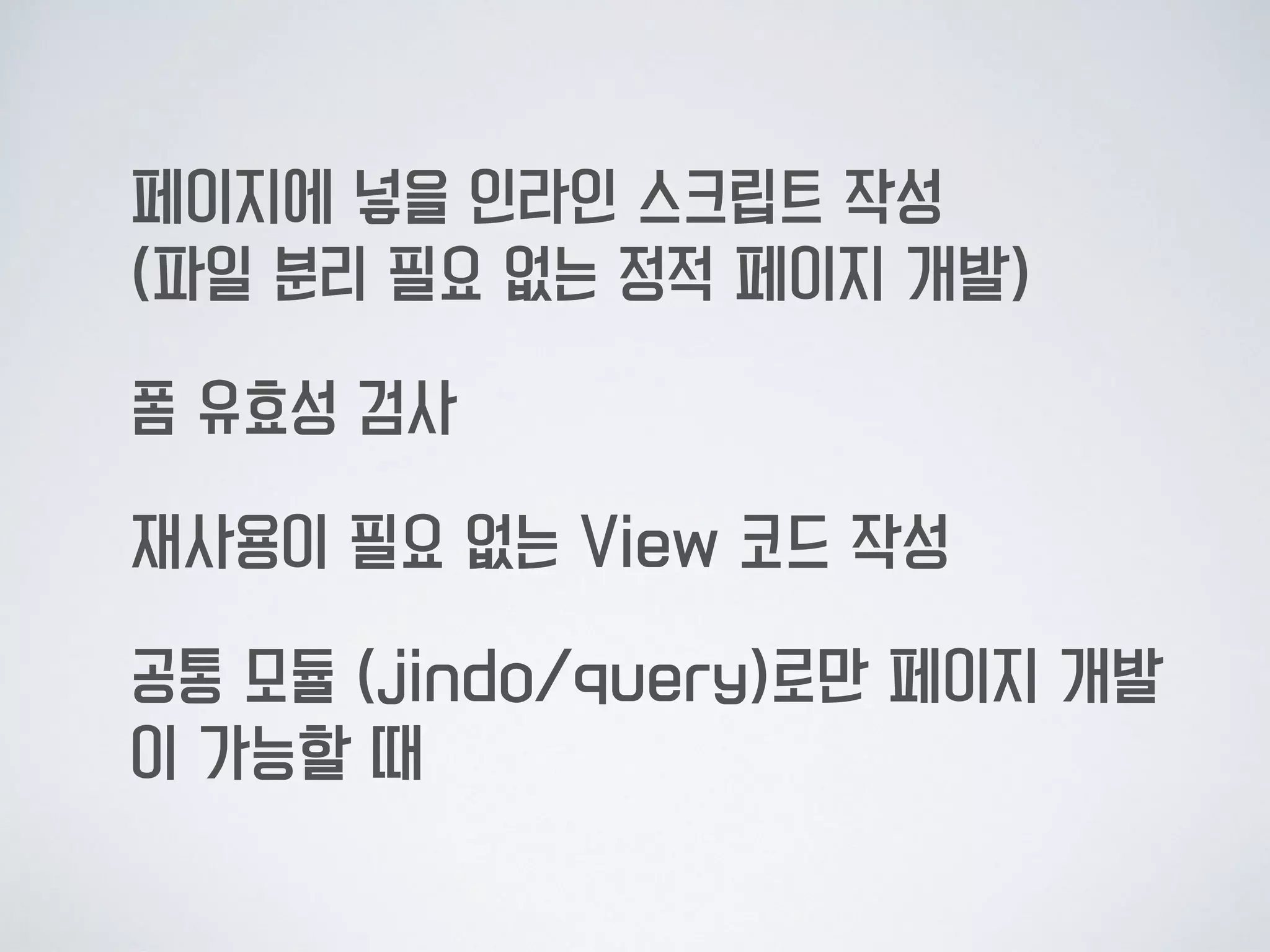 페이지에 넣을 인라인 스크립트 작성 
(파일 분리 필요 없는 정적 페이지 개발)
폼 유효성 검사
재사용이 필요 없는 View 코드 작성
공통 모듈 (jindo/query)로만 페이지 개발
이 가능할 때
 