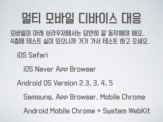 멀티 모바일 디바이스 대응
모바일의 아래 브라우저에서는 당연히 잘 동작해야 해요. 
4층에 테스트 실이 있으니까 거기 가서 테스트 하고 오세요.
iOS Safari
iOS Naver App Browser
Android ...