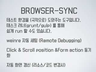 BROWSER-SYNC
테스트 환경을 (극적으로) 도와주는 도구입니다. 
태스크 러너(grunt/gulp) 를 통해  
쉽게 run 할 수도 있습니다.
weinre 자동 세팅 (Remote Debugging)
Click...