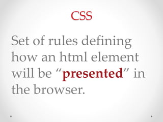 CSS
Set of rules defining
how an html element
will be presented in
the browser.
 