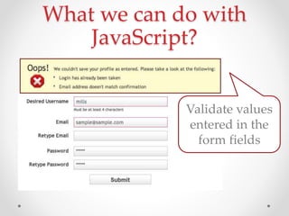 What we can do with
JavaScript?
Validate values
entered in the
form fields
 