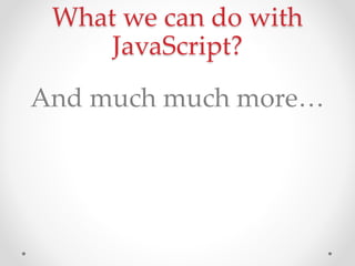 What we can do with
JavaScript?
And much much more
 