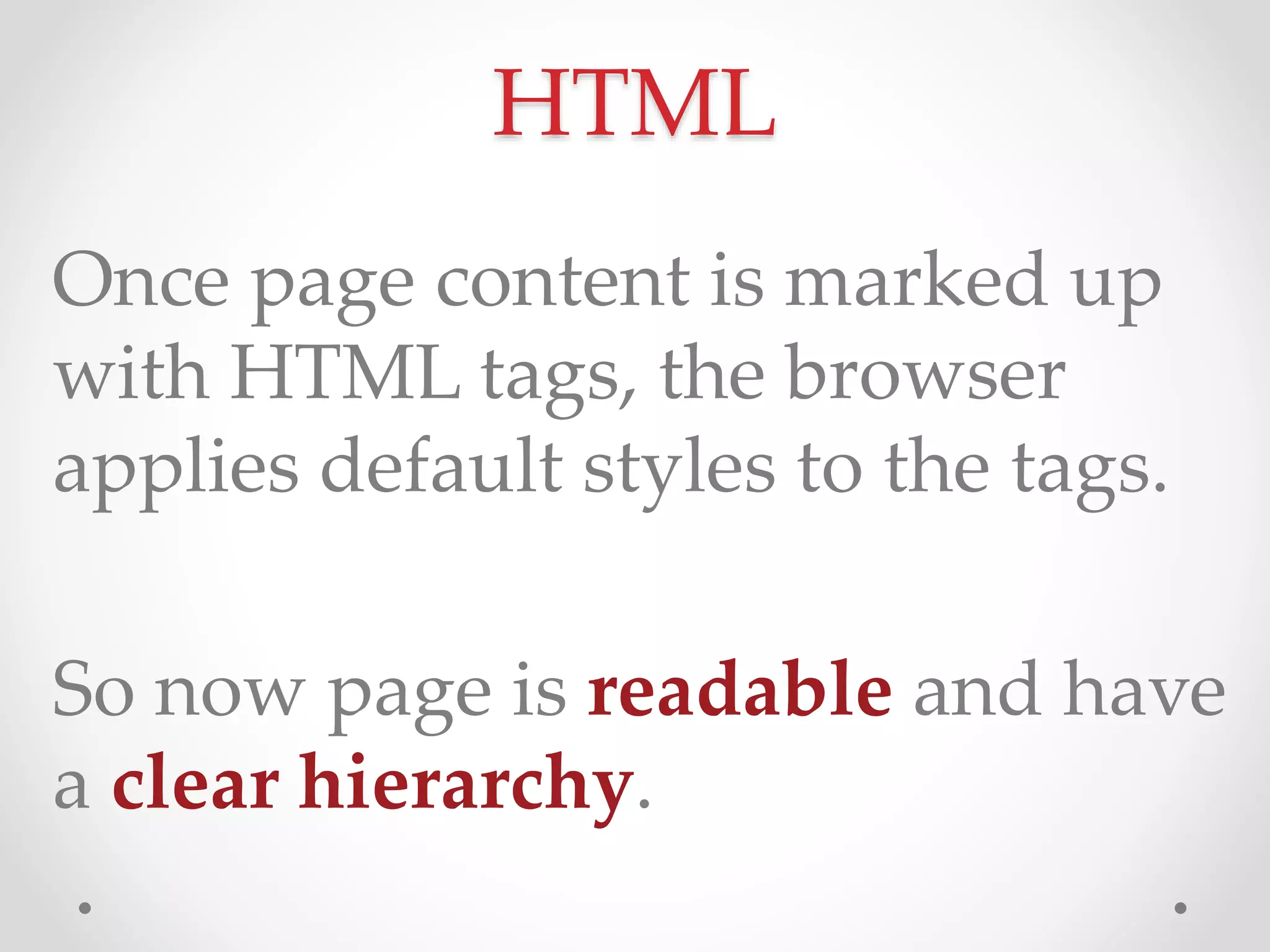 Once page content is marked up
with HTML tags, the browser
applies default styles to the tags.
So now page is readable and have
a clear hierarchy.
HTML
 