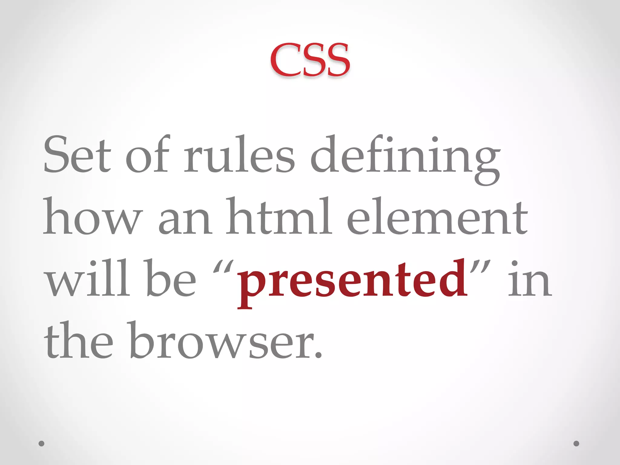 CSS
Set of rules defining
how an html element
will be “presented” in
the browser.
 