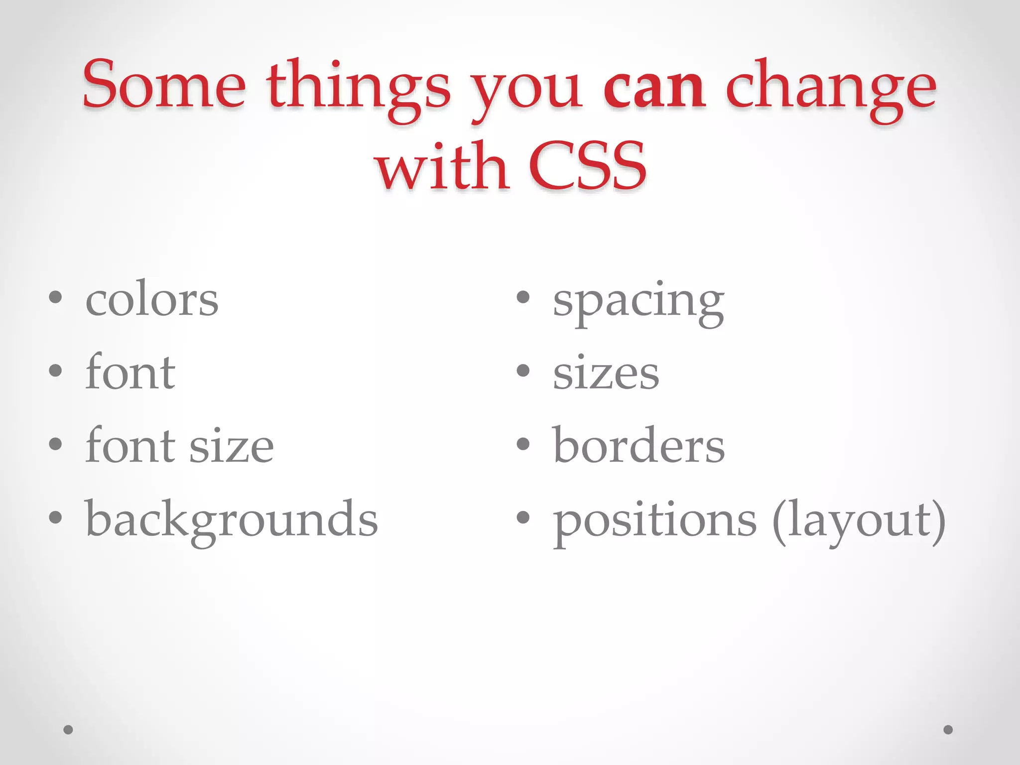 Some things you can change
with CSS
• colors
• font
• font size
• backgrounds
• spacing
• sizes
• borders
• positions (layout)
 
