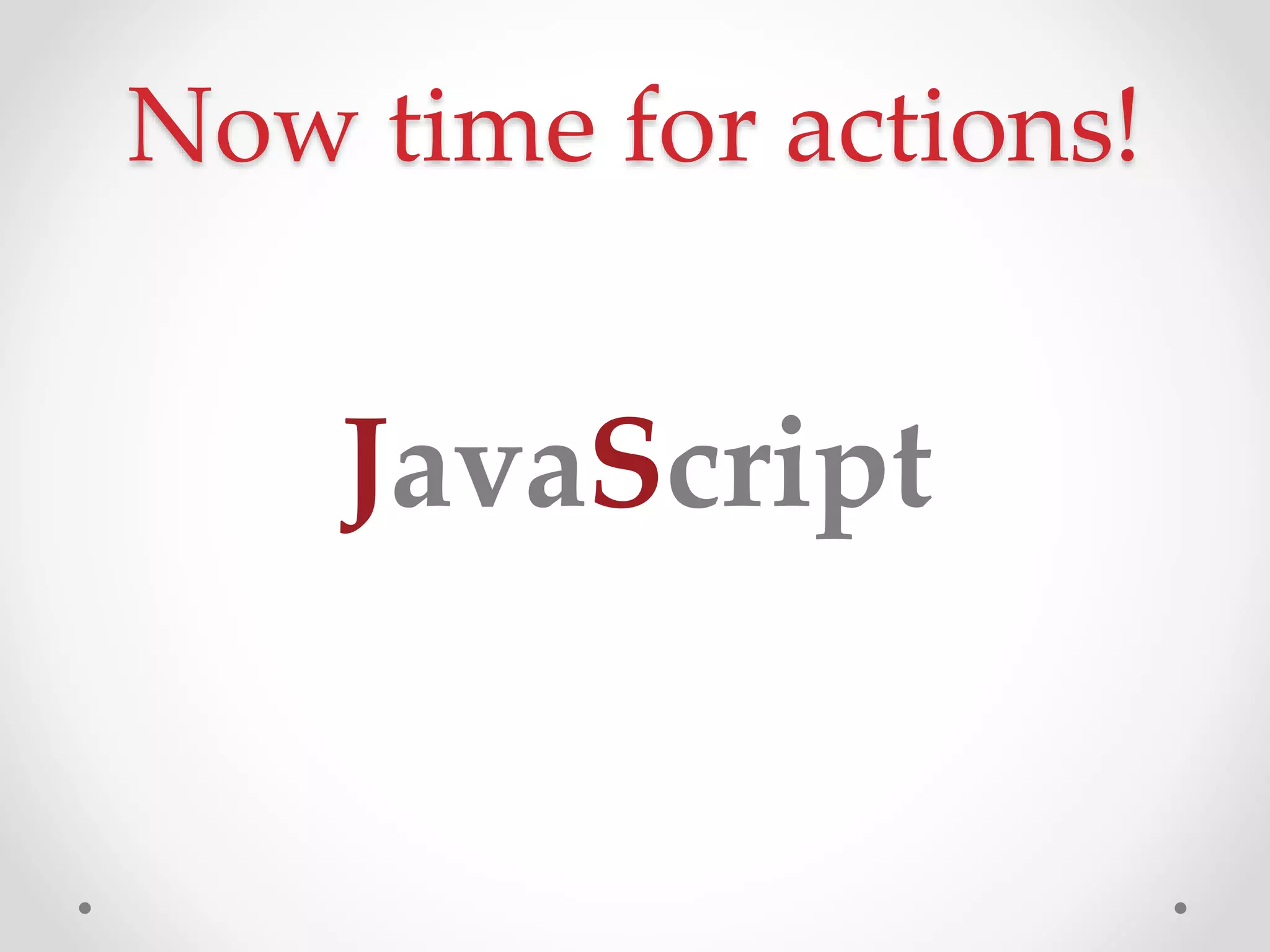 Now time for actions!
JavaScript
 