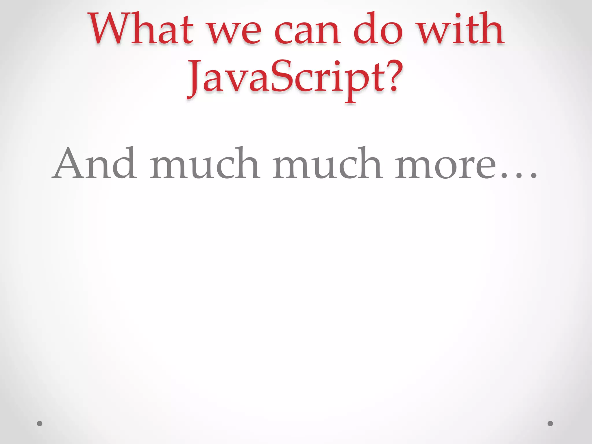 What we can do with
JavaScript?
And much much more…
 