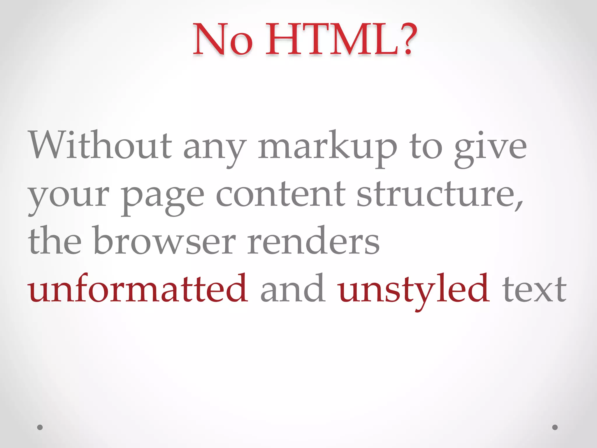 Without any markup to give
your page content structure,
the browser renders
unformatted and unstyled text
No HTML?
 