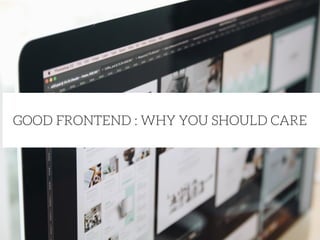 GOOD FRONTEND : WHY YOU SHOULD CARE
 