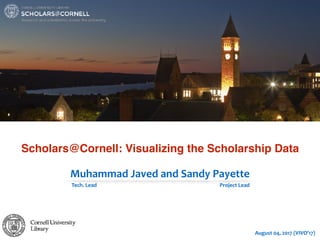 Scholars@Cornell: Visualizing the Scholarship Data
Muhammad	Javed	and	Sandy	Payette
Tech.	Lead
August	04,	2017	(VIVO’17)
Project	Lead
 