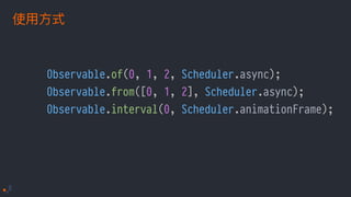Observable.of(0, 1, 2, Scheduler.async);
Observable.from([0, 1, 2], Scheduler.async);
Observable.interval(0, Scheduler.animationFrame);
 