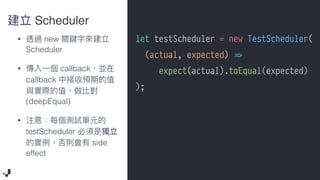 let testScheduler = new TestScheduler(
(actual, expected) !=>
expect(actual).toEqual(expected)
);
Scheduler
• new
Scheduler
• callback
callback
(deepEqual)
•
testScheduler
side
effect
 