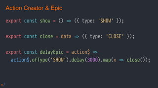export const show = () !=> ({ type: 'SHOW' });
export const close = data !=> ({ type: 'CLOSE' });
export const delayEpic = action$ !=>
action$.ofType('SHOW').delay(3000).map(x !=> close());
Action Creator & Epic
 