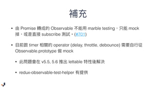 • Promise Observable marble testing mock
subscribe (#701)
• timer operator (delay, throttle, debounce)
Observable.prototype mock
• v5.5, 5.6 lettable
• redux-observable-test-helper
 