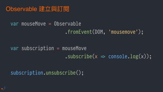 var mouseMove = Observable
.fromEvent(DOM, 'mousemove');
var subscription = mouseMove
.subscribe(x !=> console.log(x));
subscription.unsubscribe();
Observable
 