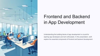 Frontend and Backend
in App Development
Understanding the building blocks of app development is crucial for
aspiring app developers and tech enthusiasts. In this presentation, we'll
explore the essential components of frontend and backend development.
 