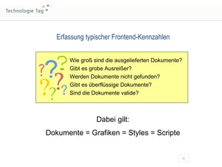 Erfassung typischer Frontend-Kennzahlen Wie groß sind die ausgelieferten Dokumente? Gibt es grobe Ausreißer? Werden Dokumente nicht gefunden? Gibt es überflüssige Dokumente? Sind die Dokumente valide? Dabei gilt: Dokumente = Grafiken = Styles = Scripte 