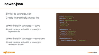 bower.json
Similar to package.json
Create interactively: bower init
bower install <package> --save
# install package and add it to bower.json
dependencies
bower install <package> --save-dev
# install package and add it to bower.json
devDependencies
 