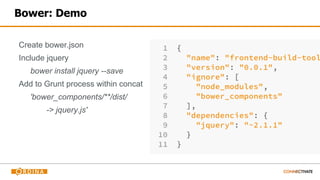 Bower: Demo
Create bower.json
Include jquery
bower install jquery --save
Add to Grunt process within concat
'bower_components/**/dist/
-> jquery.js'
 