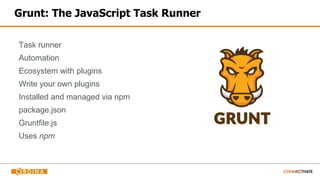 Grunt: The JavaScript Task Runner
Task runner
Automation
Ecosystem with plugins
Write your own plugins
Installed and managed via npm
package.json
Gruntfile.js
Uses npm
 