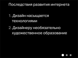 Последствия развития интернета

1. Дизайн насыщается
  технологиями
2. Дизайнеру необязательно
  художественное образование
 
