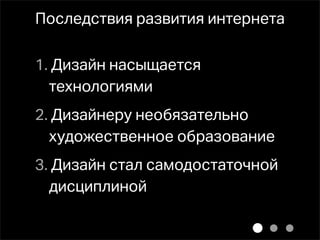 Последствия развития интернета

1. Дизайн насыщается
  технологиями
2. Дизайнеру необязательно
  художественное образование
3. Дизайн стал самодостаточной
  дисциплиной
 