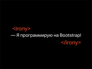 <irony>
— Я программирую на Bootstrap!
                     </irony>
 