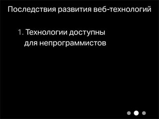 Последствия развития веб-технологий

  1. Технологии доступны
    для непрограммистов
 