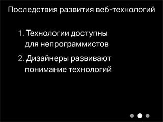 Последствия развития веб-технологий

  1. Технологии доступны
    для непрограммистов
  2. Дизайнеры развивают
    понимание технологий
 