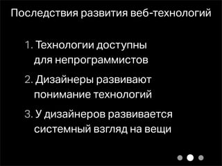 Последствия развития веб-технологий

  1. Технологии доступны
    для непрограммистов
  2. Дизайнеры развивают
    понимание технологий
  3. У дизайнеров развивается
    системный взгляд на вещи
 