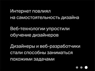 Интернет повлиял
на самостоятельность дизайна

Веб-технологии упростили
обучение дизайнеров

Дизайнеры и веб-разработчики
стали способны заниматься
похожими задачами
 