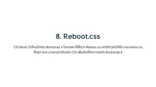 CSS Reset ตัวใหม่สำหรับ Bootstrap 4 โดยเฉพำะใช้ชื่อว่ำ Reboot.css แต่จริงๆแล้วก็คือ normalize.css
ซึ่งถูก fork มำและถูกปรับแต่ง CSS เพิ่มเติมให้เหมำะสมกับ Bootstrap 4
 