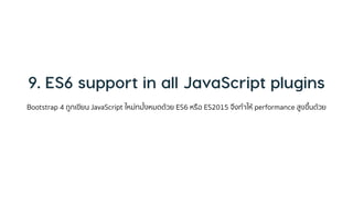 Bootstrap 4 ถูกเขียน JavaScript ใหม่ทมั้งหมดด้วย ES6 หรือ ES2015 จึงทำให้ performance สูงขึ้นด้วย
 