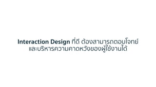 Interaction Design ที่ดี ต้องสำมำรถตอบโจทย์
และบริหำรควำมคำดหวังของผู้ใช้งำนได้
 