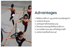 1. ไฟล์มีขนำดเล็กกว่ำ .jpg และมีควำมละเอียดสูงกว่ำ
2. รองรับทุก Browser
3. รองรับรูปภำพโปร่งแสงเช่น png
4. ไม่ลดคุณภำพของรูปทั้งที่มีขนำดเล็กกว่ำ
5. สำมำรถเพิ่ม meta data เข้ำไปยังรูปภำพได้
6. รองรับภำพเคลื่อนไหวแบบ gif
 