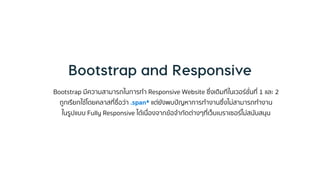 Bootstrap มีควำมสำมำรถในกำรทำ Responsive Website ซึ่งเดิมทีในเวอร์ชั่นที่ 1 และ 2
ถูกเรียกใช้โดยคลำสที่ชื่อว่ำ .span* แต่ยังพบปัญหำกำรทำงำนซึ่งไม่สำมำรถทำงำน
ในรูปแบบ Fully Responsive ได้เนื่องจำกข้อจำกัดต่ำงๆที่เว็บเบรำเซอร์ไม่สนับสนุน
 