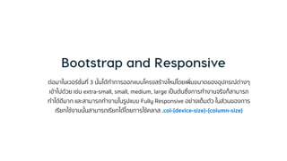 ต่อมำในเวอร์ชั่นที่ 3 นั้นได้ทำกำรออกแบบโครงสร้ำงใหม่โดยเพิ่มขนำดของอุปกรณ์ต่ำงๆ
เข้ำไปด้วย เช่น extra-small, small, medium, large เป็นต้นซึ่งกำรทำงำนจริงก็สำมำรถ
ทำได้ดีมำก และสำมำรถทำงำนในรูปแบบ Fully Responsive อย่ำงเต็มตัว ในส่วนของกำร
เรียกใช้งำนนั้นสำมำรถเรียกได้โดยกำรใช้คลำส .col-{device-size}-{column-size}
 