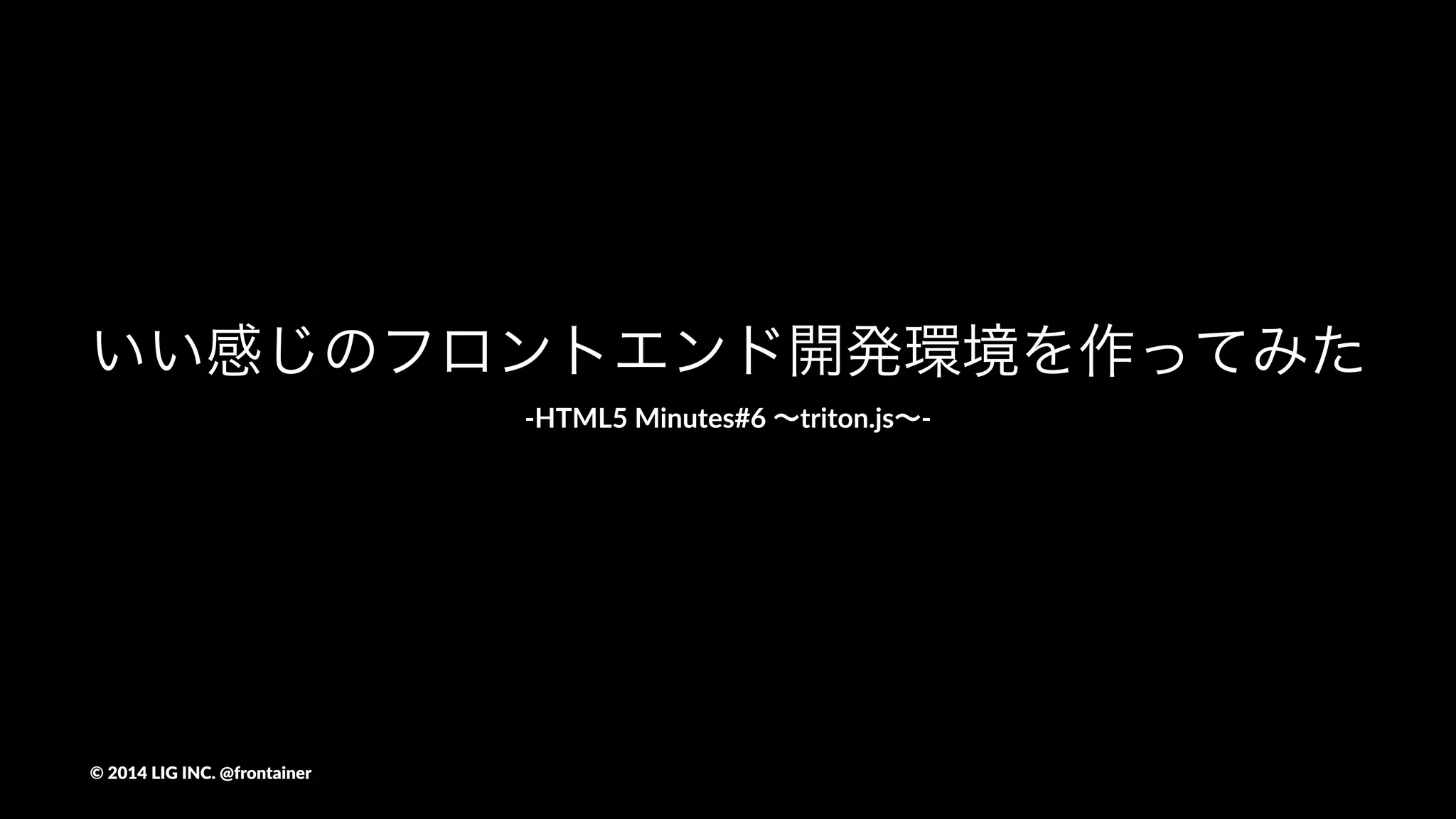 いい感じのフロントエンド開発環境を作ってみた
!HTML5'Minutes#6'∼triton.js∼!
©"2014"LIG"INC."@frontainer
 
