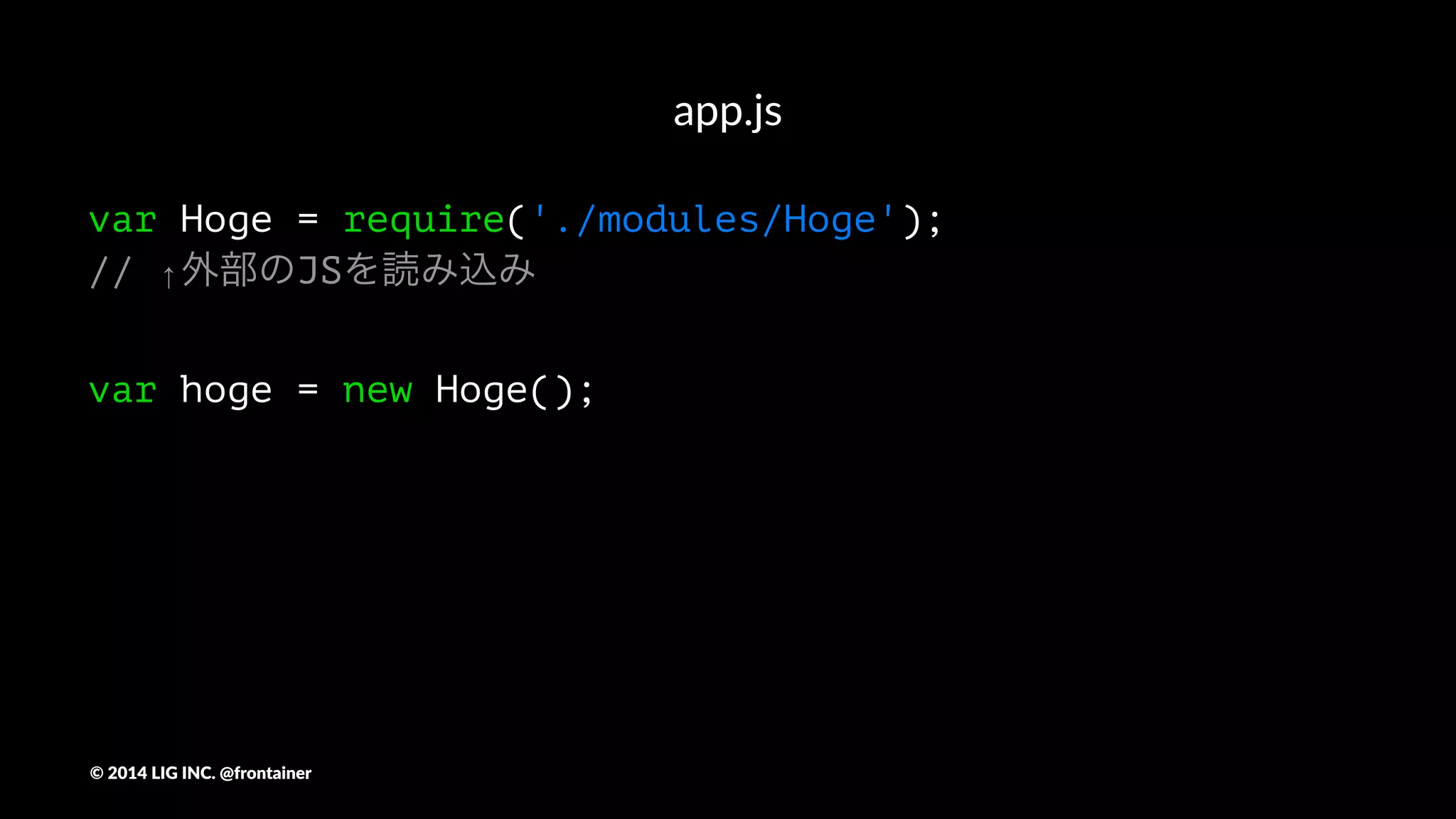 modules/Hoge.js
function Hoge(){};
Hoge.prototype = {
init: function() {
}
}
module.exports = Hoge;
©"2014"LIG"INC."@frontainer
 