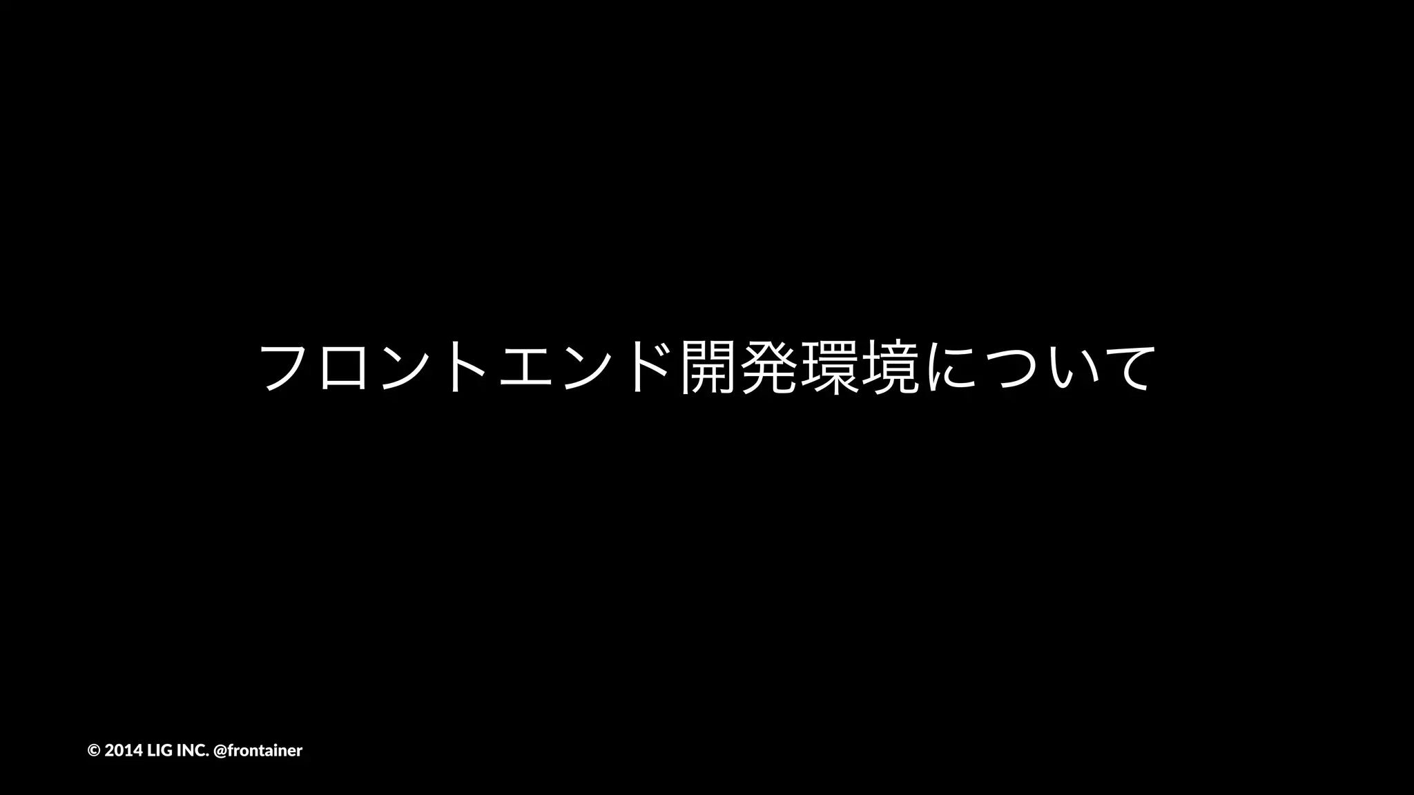 フロントエンド開発環境について
©"2014"LIG"INC."@frontainer
 