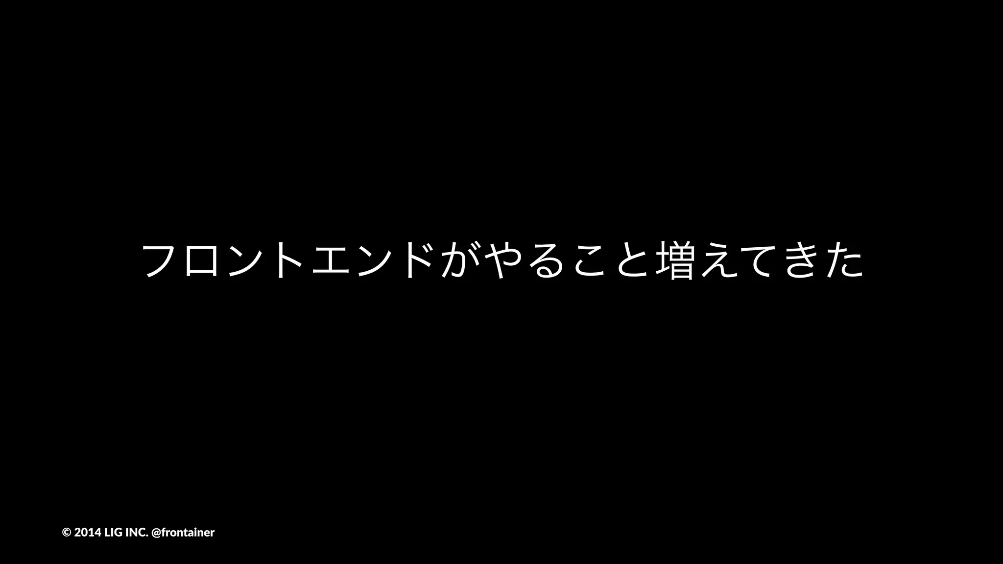 フロントエンドがやること増えてきた
©"2014"LIG"INC."@frontainer
 