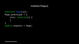 ディレクトリ
js/
┣ common.js <- bowerでインストールした外部ライブラリ専用
┣ app.js <- 手で書いたソースをまとめるファイル
┣ modules/ <- 使い回しできるファイル群
┗ util/ <- ユーティリティやPolyfillなどを入れる
©"2014"LIG"INC."@frontainer
 