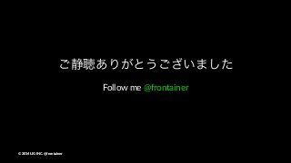 ご静聴ありがとうございました
Follow%me%@frontainer
©"2014"LIG"INC."@frontainer
 