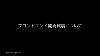 フロントエンド開発環境について
©"2014"LIG"INC."@frontainer
 