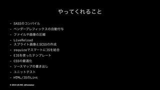 ディレクトリ構成
app/
┣ config.js <- ファイルの出力先などの設定をまとめているファイル
┣ pakage.jsonとか諸々
┣ gulp/ <- タスクごとにわけたgulpファイル
┣ guide/ <- スタイルガイド
┣ public/ <- コンパイルされたデータ
┗ source/ <- 開発用のソース
 ┣ pc/ <- PC用の開発ソース
 ┃┣ index.ejs <- EJSテンプレート（index）
 ┃┣ images/ <- 画像を入れる
 ┃┣ sprites/ <- スプライト画像を作る
 ┃┣ lib/ <- 単独で使う外部ライブラリ等を入れる(modernizrとか)
 ┃┣ sass/ <- scssファイルを入れる
 ┃┗ js <- jsファイルを入れる
 ┗ sp/ <- スマートフォン用の開発ソース
...(略
©"2014"LIG"INC."@frontainer
 