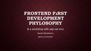 FRONTEND FıRST
DEVELOPMENT
PHYLOSOPHY
& a workshop with asp.net mvc
Serdar Büyüktemiz
github.com/serdarb

 