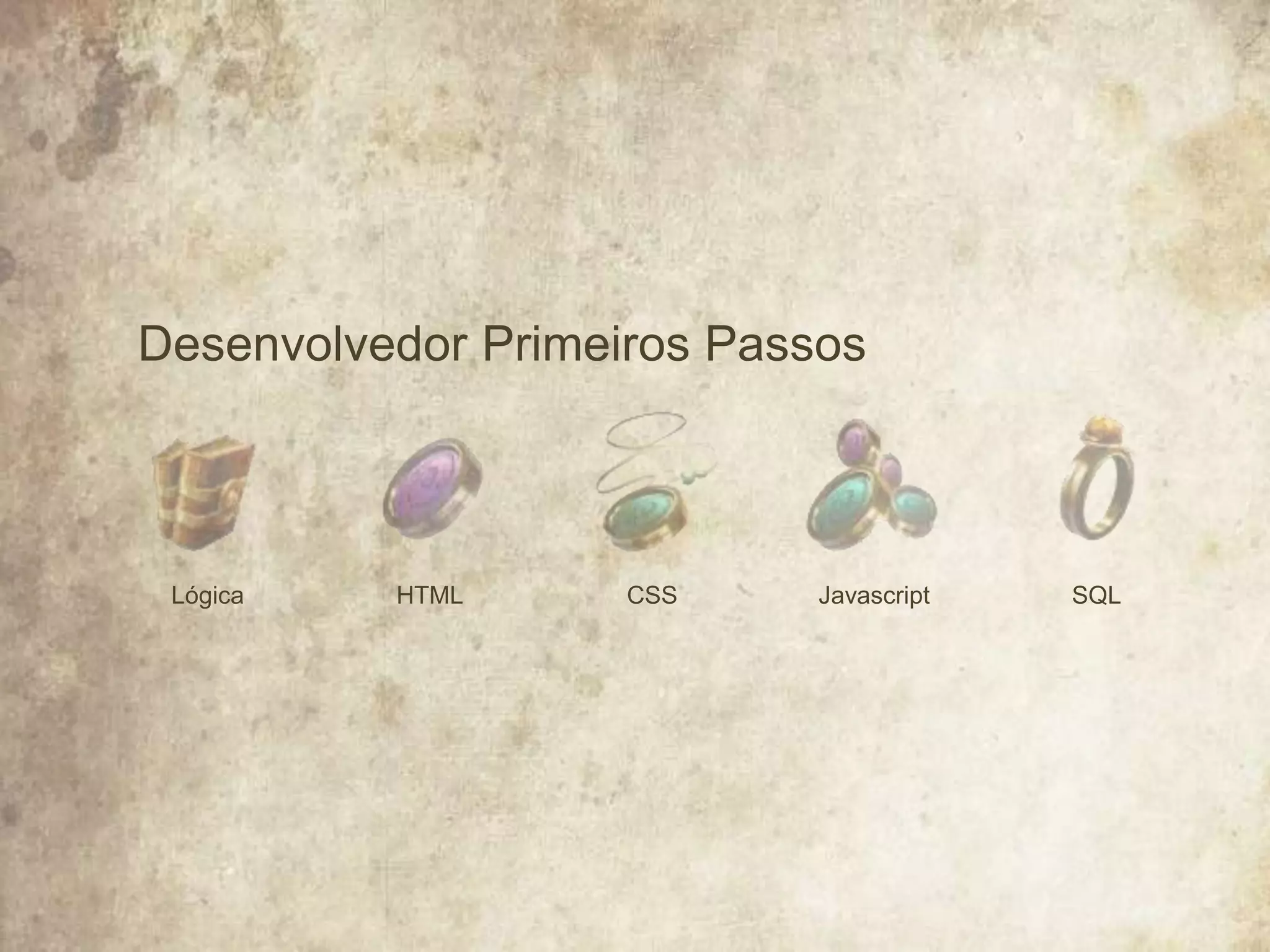 Desenvolvedor Primeiros Passos
HTMLLógica JavascriptCSS SQL