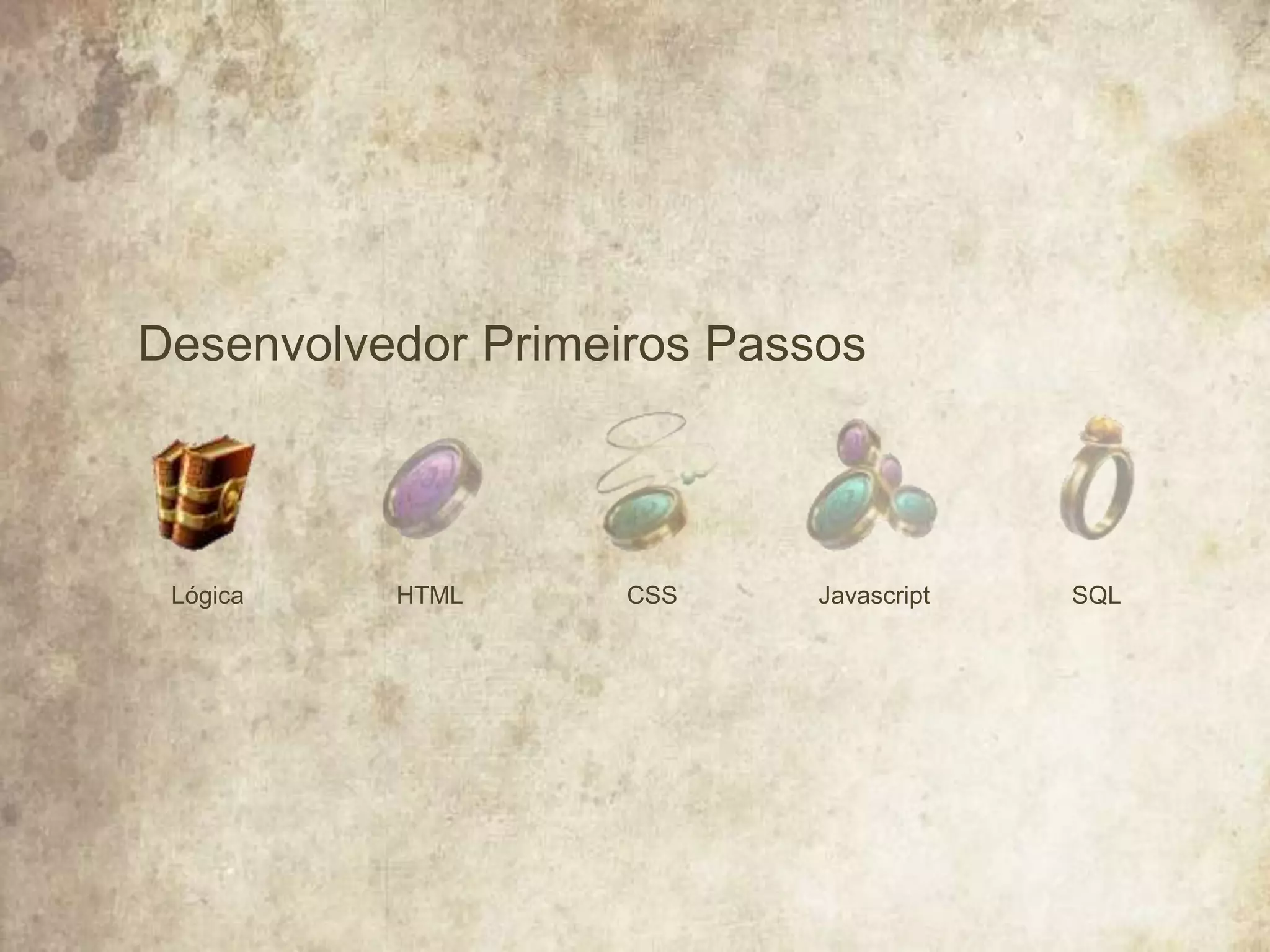 Desenvolvedor Primeiros Passos
HTMLLógica JavascriptCSS SQL