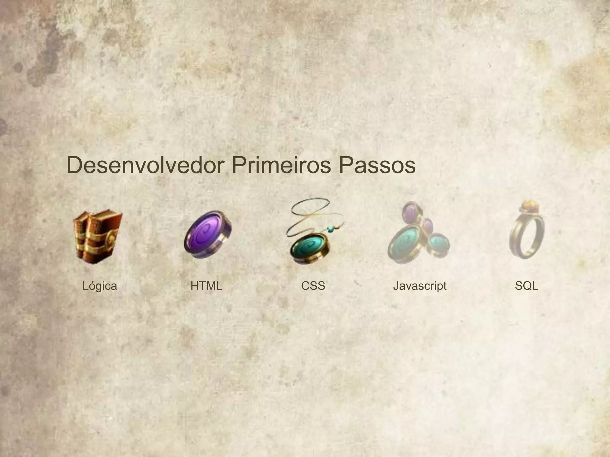 Desenvolvedor Primeiros Passos
HTMLLógica JavascriptCSS SQL