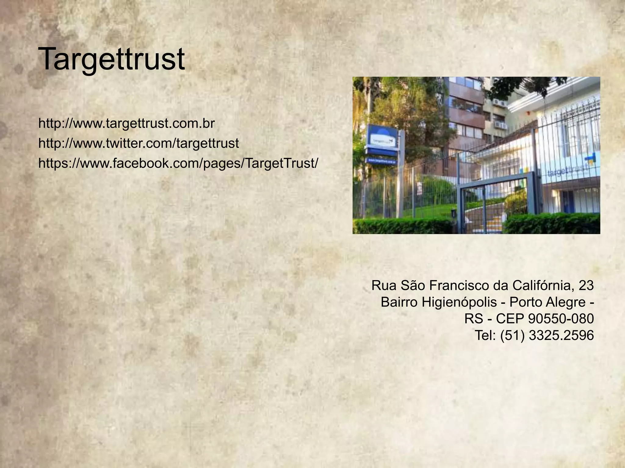 Targettrust
http://www.targettrust.com.br
http://www.twitter.com/targettrust
https://www.facebook.com/pages/TargetTrust/
Rua São Francisco da Califórnia, 23
Bairro Higienópolis - Porto Alegre -
RS - CEP 90550-080
Tel: (51) 3325.2596